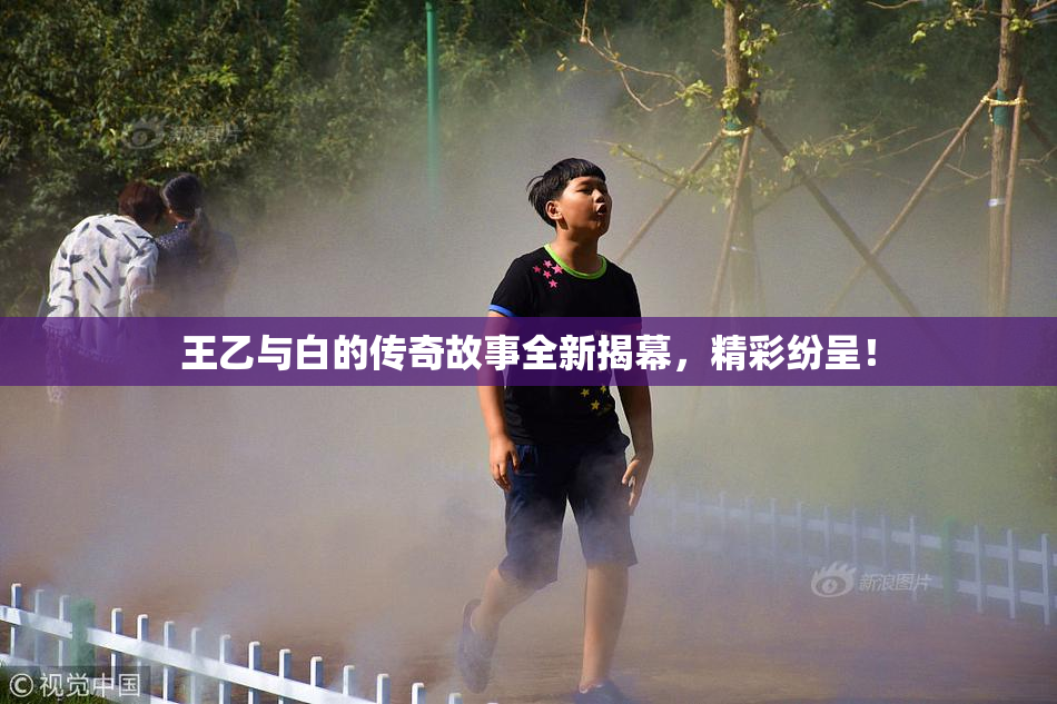 王乙与白的传奇故事全新揭幕，精彩纷呈！
