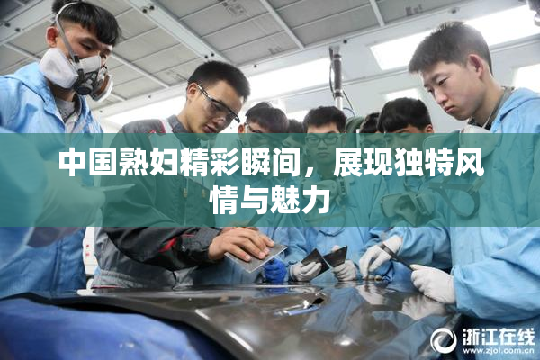 中国熟妇精彩瞬间，展现独特风情与魅力