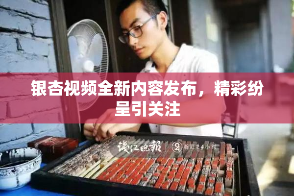 银杏视频全新内容发布，精彩纷呈引关注