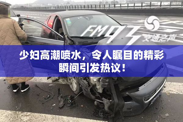 少妇高潮喷水，令人瞩目的精彩瞬间引发热议！