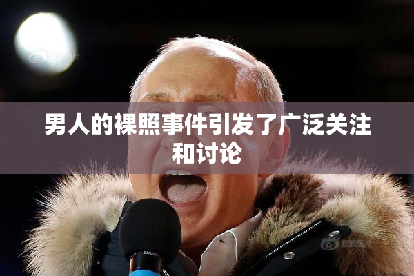 男人的裸照事件引发了广泛关注和讨论