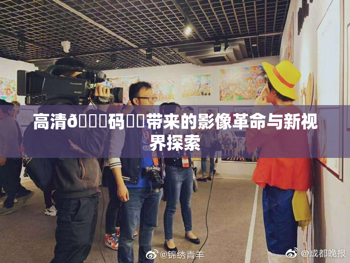 高清🈚码❌‌带来的影像革命与新视界探索