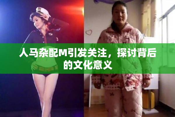 人马杂配M引发关注，探讨背后的文化意义