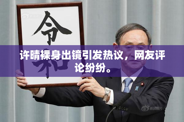 许晴裸身出镜引发热议，网友评论纷纷。