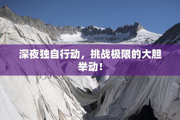 深夜独自行动，挑战极限的大胆举动！