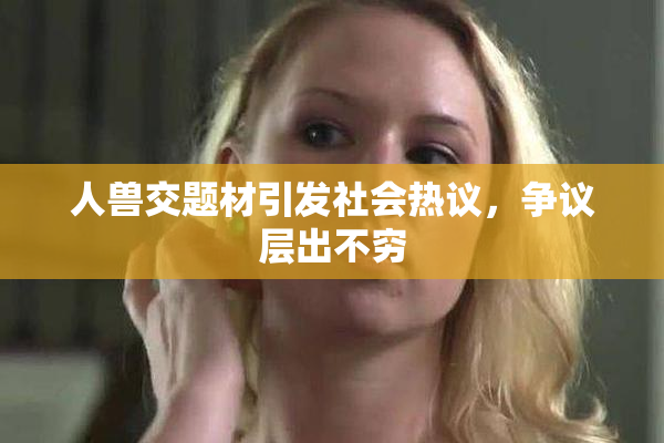 人兽交题材引发社会热议，争议层出不穷