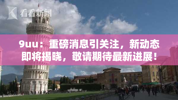 9uu：重磅消息引关注，新动态即将揭晓，敬请期待最新进展！