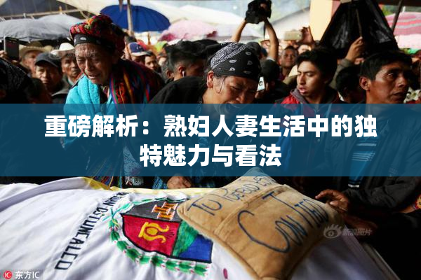 重磅解析：熟妇人妻生活中的独特魅力与看法