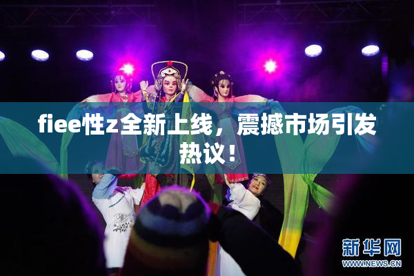 fiee性z全新上线，震撼市场引发热议！