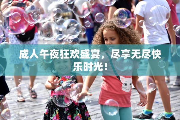 成人午夜狂欢盛宴，尽享无尽快乐时光！