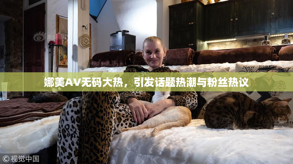 娜美AV无码大热，引发话题热潮与粉丝热议