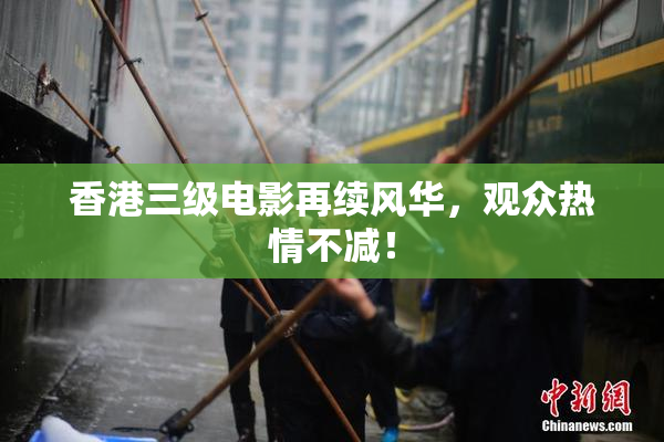 香港三级电影再续风华，观众热情不减！