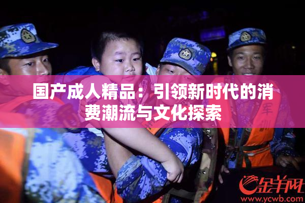 国产成人精品：引领新时代的消费潮流与文化探索