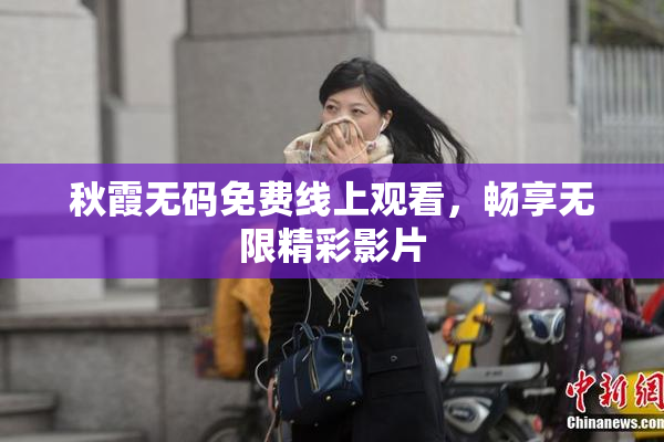 秋霞无码免费线上观看，畅享无限精彩影片