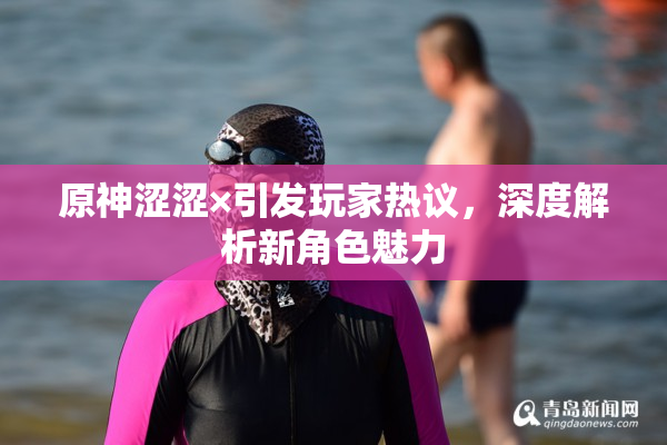 原神涩涩×引发玩家热议，深度解析新角色魅力