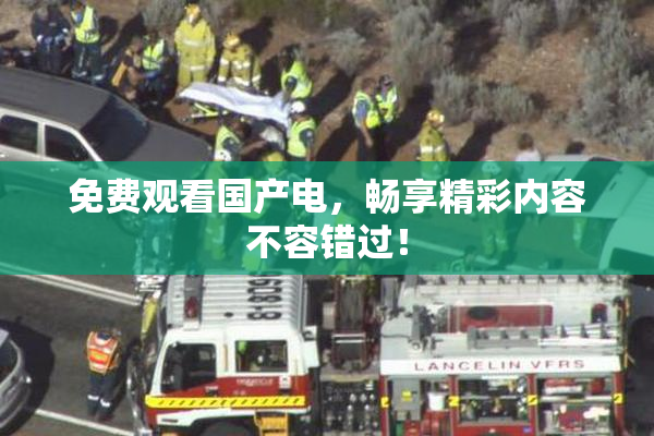 免费观看国产电，畅享精彩内容不容错过！