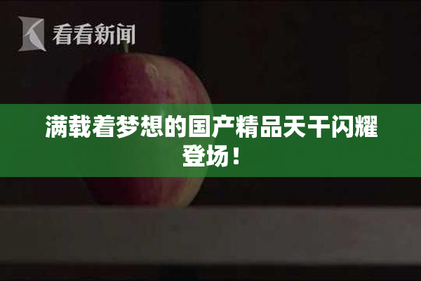 满载着梦想的国产精品天干闪耀登场！