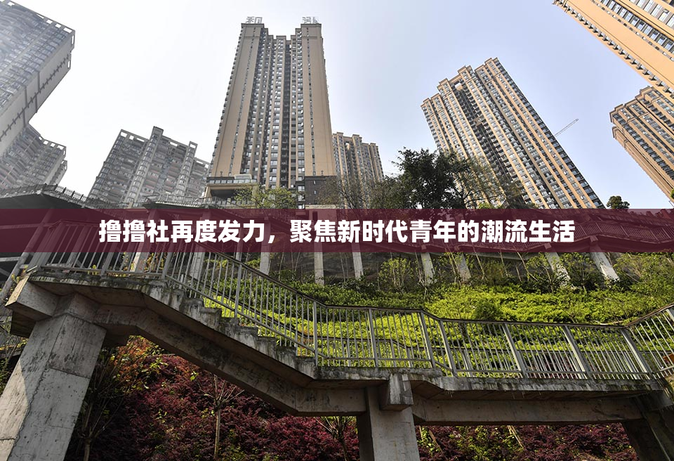 撸撸社再度发力，聚焦新时代青年的潮流生活