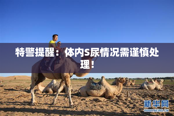 特警提醒：体内S尿情况需谨慎处理！