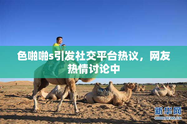 色啪啪s引发社交平台热议，网友热情讨论中