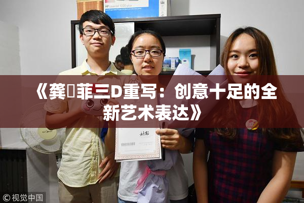 《龚玥菲三D重写：创意十足的全新艺术表达》
