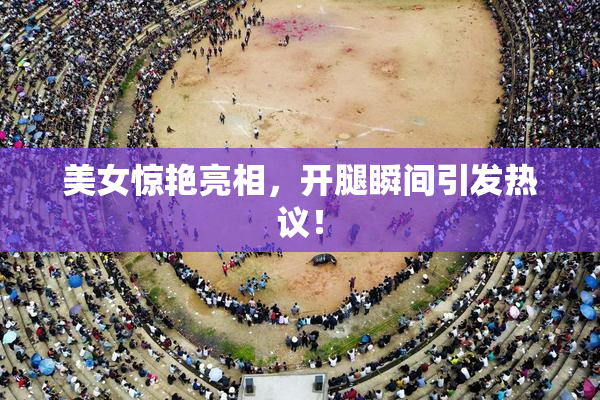 美女惊艳亮相，开腿瞬间引发热议！