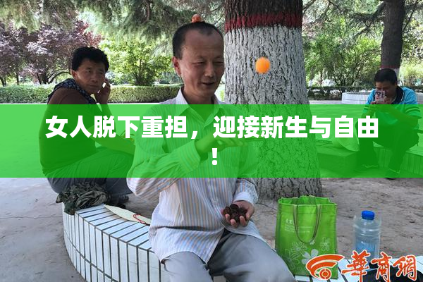 女人脱下重担，迎接新生与自由！