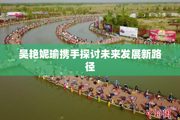 吴艳妮瑜携手探讨未来发展新路径