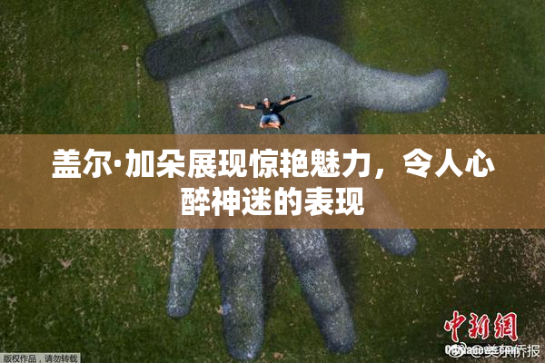 盖尔·加朵展现惊艳魅力，令人心醉神迷的表现