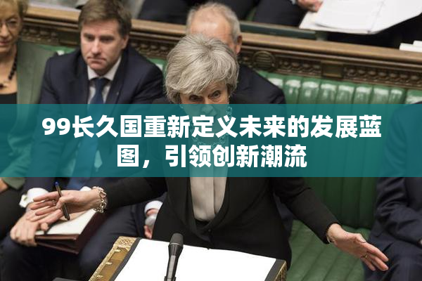 99长久国重新定义未来的发展蓝图，引领创新潮流