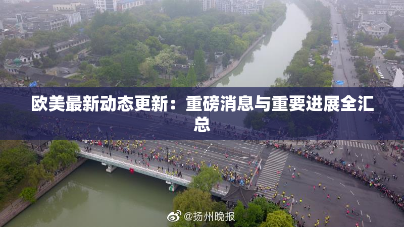 欧美最新动态更新：重磅消息与重要进展全汇总