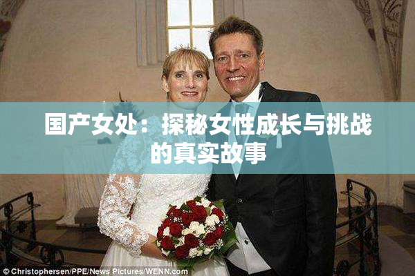 国产女处：探秘女性成长与挑战的真实故事