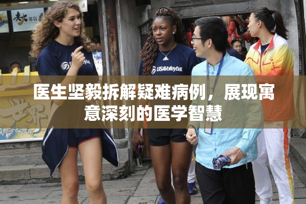 医生坚毅拆解疑难病例，展现寓意深刻的医学智慧