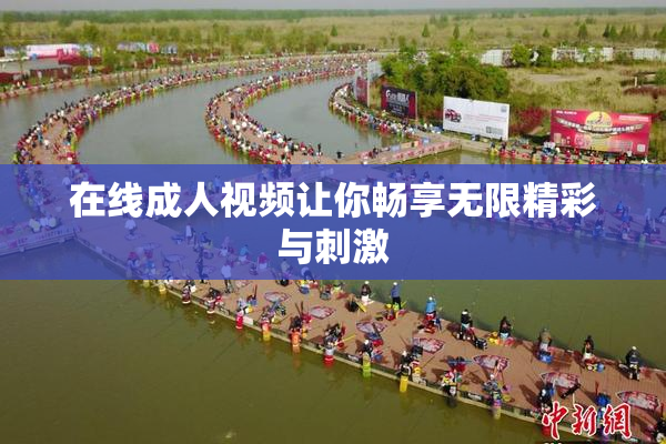 在线成人视频让你畅享无限精彩与刺激