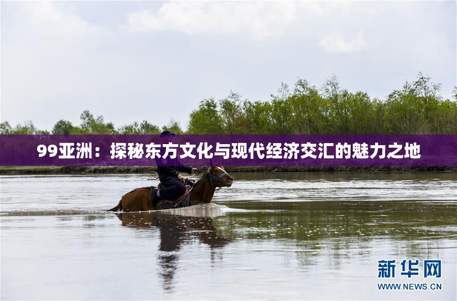 99亚洲：探秘东方文化与现代经济交汇的魅力之地