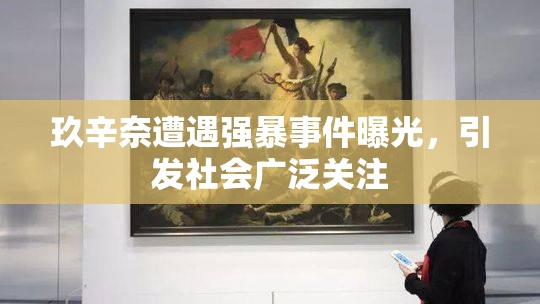 玖辛奈遭遇强暴事件曝光，引发社会广泛关注