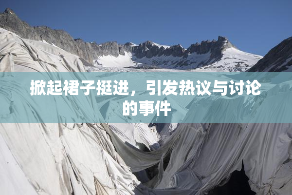 掀起裙子挺进，引发热议与讨论的事件