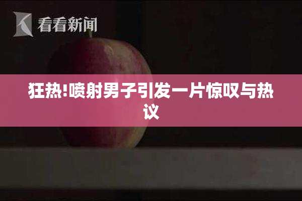 狂热!喷射男子引发一片惊叹与热议