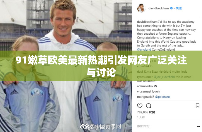 91嫩草欧美最新热潮引发网友广泛关注与讨论