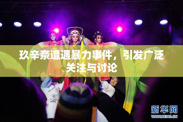 玖辛奈遭遇暴力事件，引发广泛关注与讨论