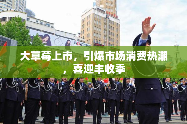 大草莓上市，引爆市场消费热潮，喜迎丰收季