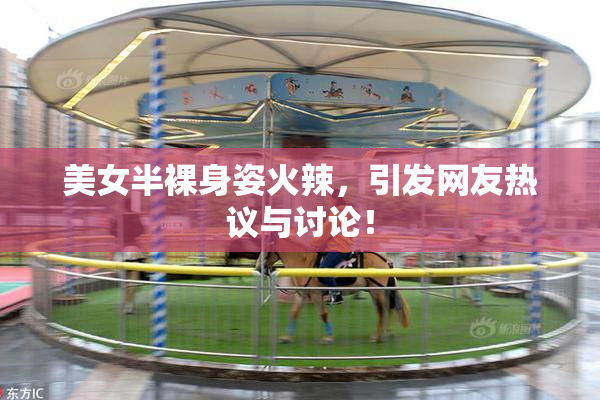 美女半裸身姿火辣，引发网友热议与讨论！