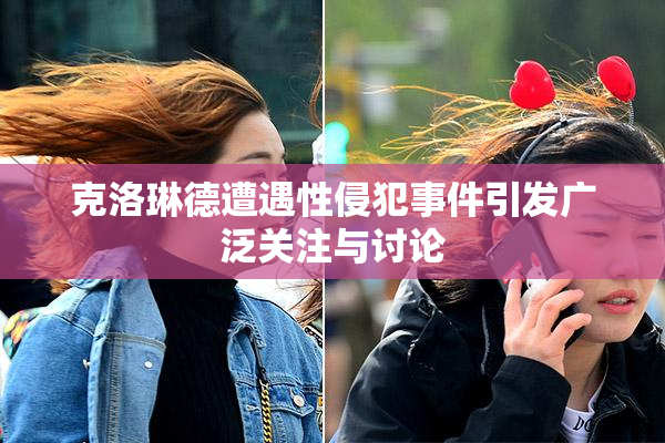 克洛琳德遭遇性侵犯事件引发广泛关注与讨论