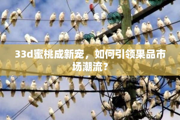 33d蜜桃成新宠，如何引领果品市场潮流？