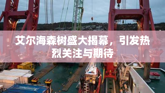艾尔海森树盛大揭幕，引发热烈关注与期待