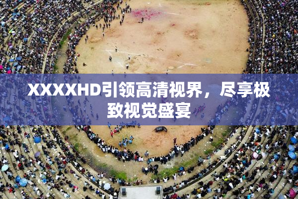 XXXXHD引领高清视界，尽享极致视觉盛宴