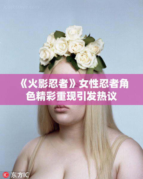 《火影忍者》女性忍者角色精彩重现引发热议