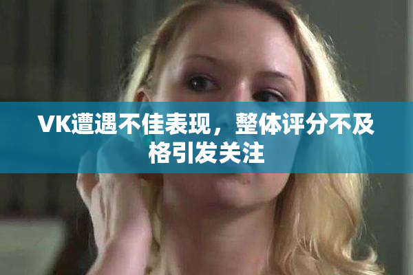 VK遭遇不佳表现，整体评分不及格引发关注