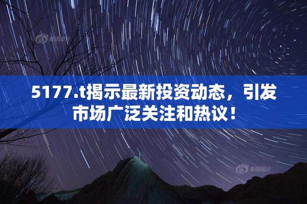 5177.t揭示最新投资动态，引发市场广泛关注和热议！