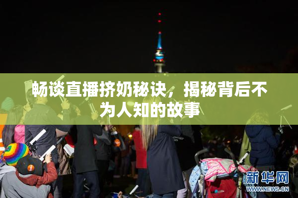 畅谈直播挤奶秘诀，揭秘背后不为人知的故事